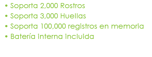 Soporta 2,000 Rostros Soporta 3,000 Huellas Soporta 100,000 registros en memoria Batería interna incluida 